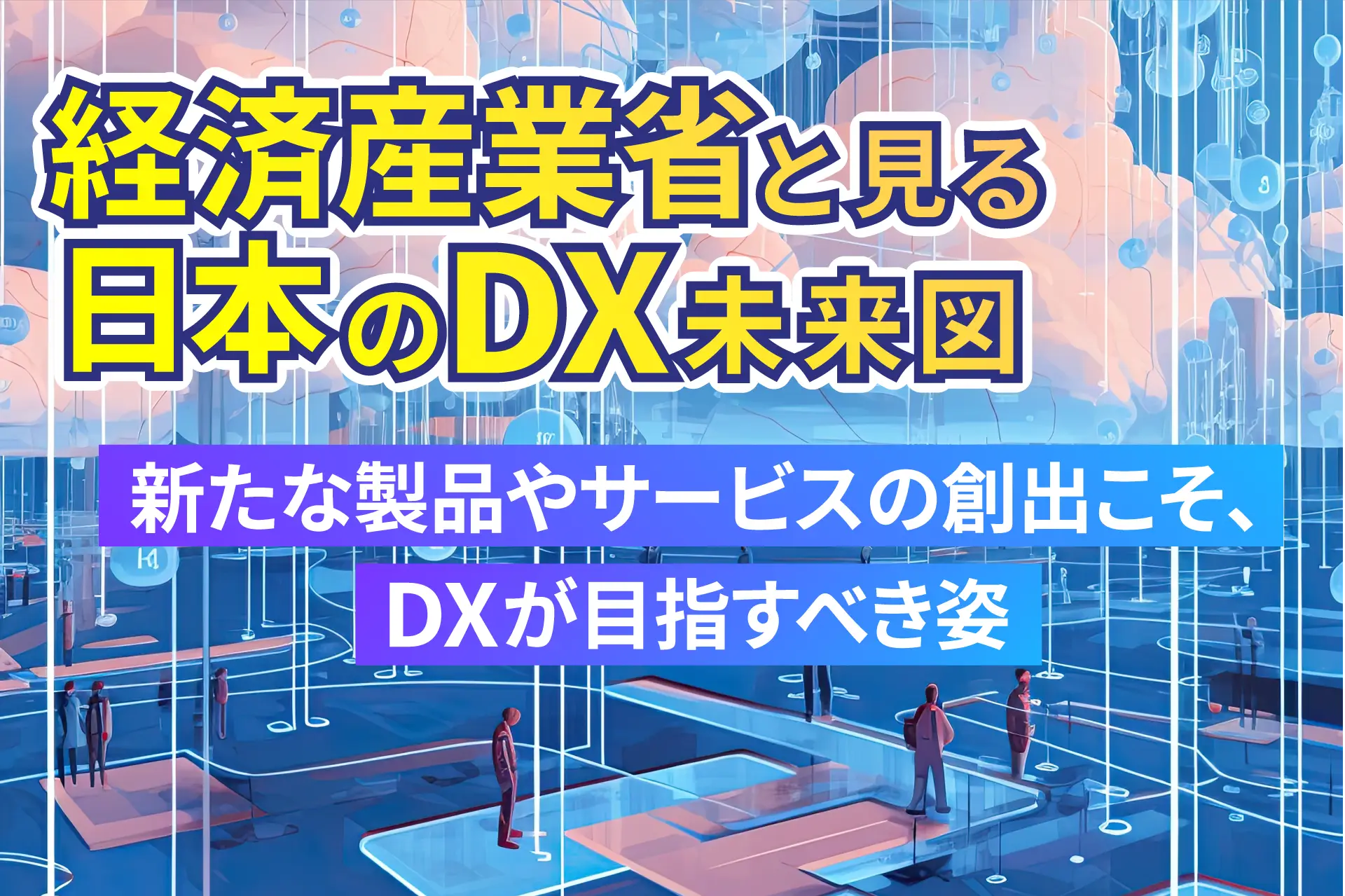 「新たな製品やサービスの創出こそ、DXが目指すべき姿」　経済産業省と見る日本のDX未来図