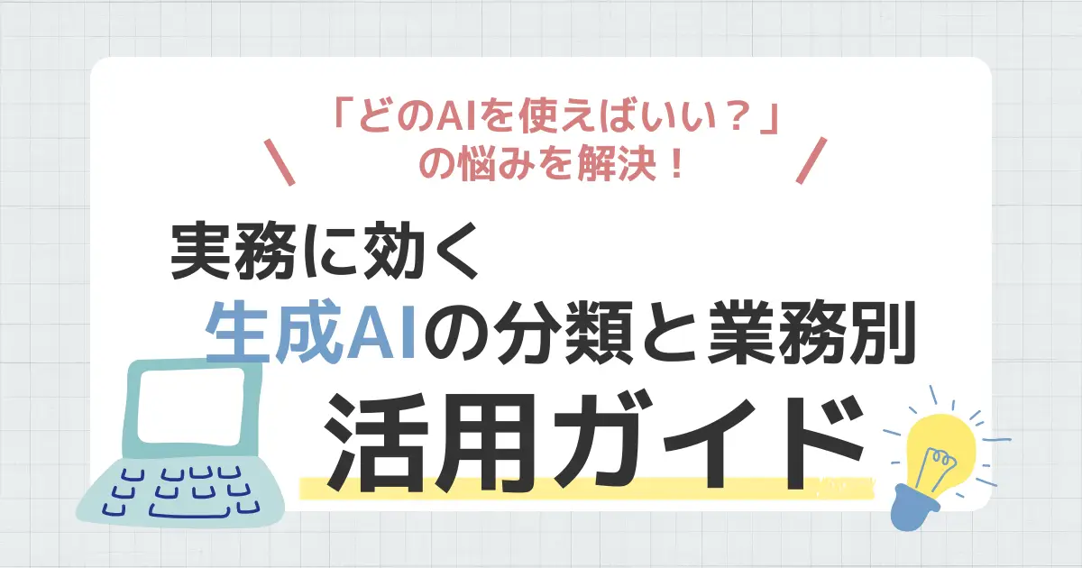 「どのAIを使えばいい？」の悩みを解決！実務に効く生成AIの分類と業務別活用ガイド