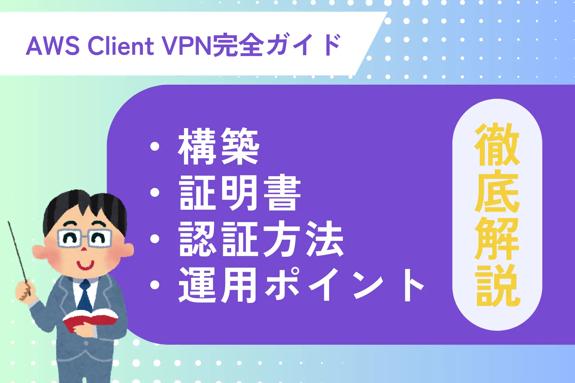 AWS Client VPN完全ガイド｜構築・証明書・認証方法・運用ポイントを徹底解説