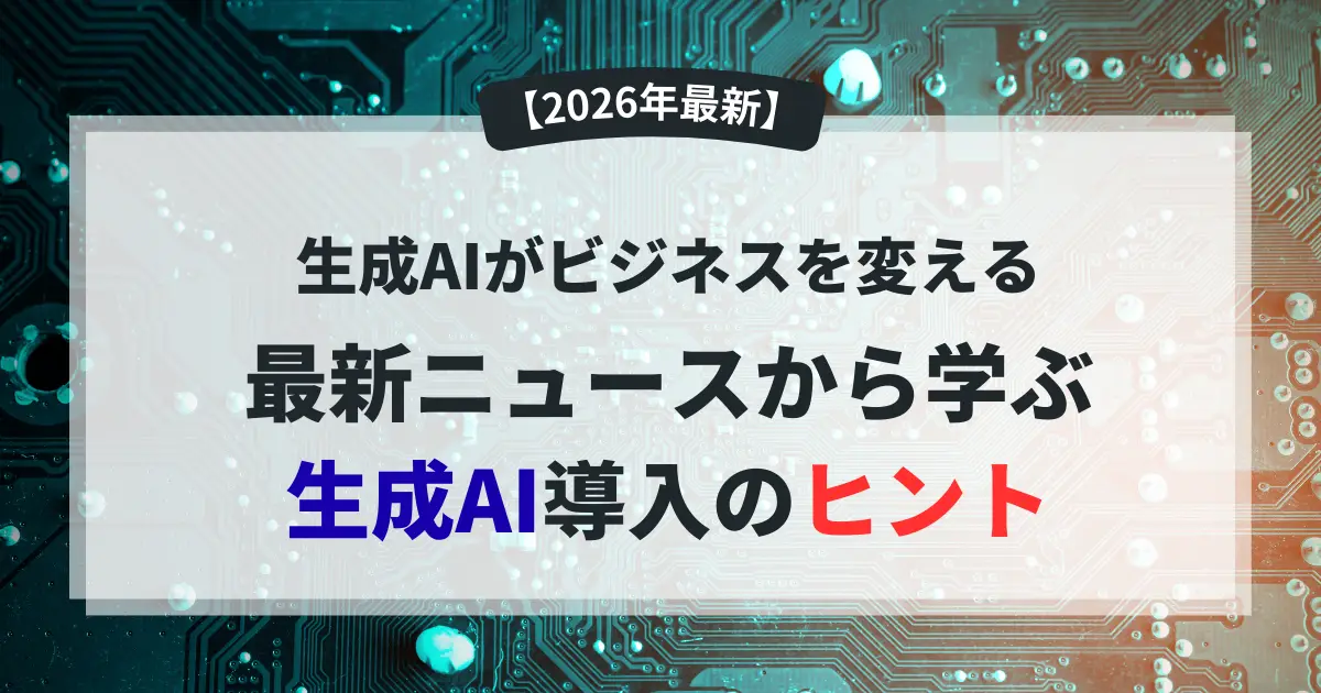 【2026年最新】生成AIがビジネスを変える。最新ニュースから学ぶ生成AI導入のヒント