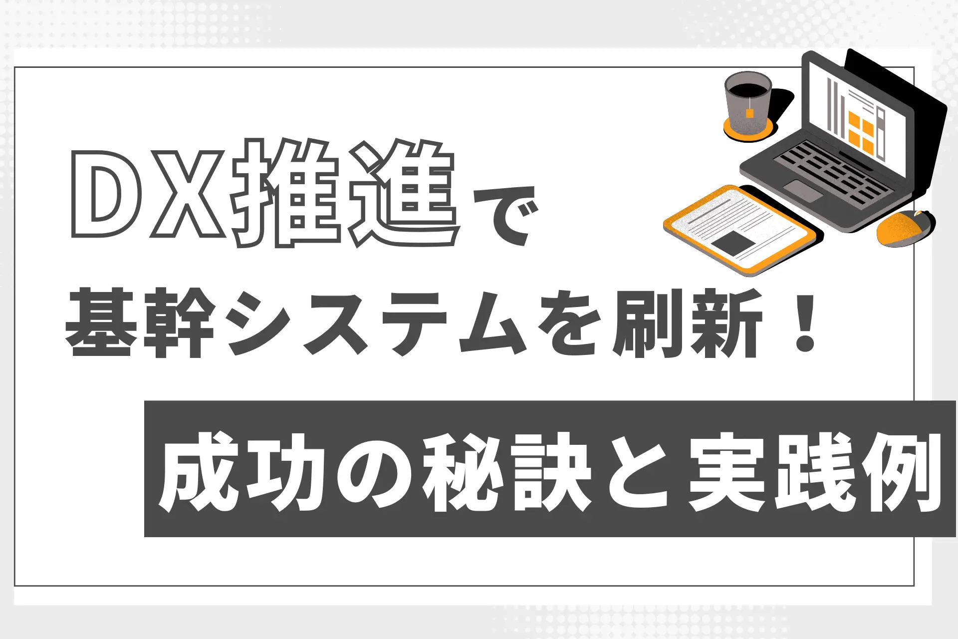 DX推進で基幹システムを刷新！成功の秘訣と実践例