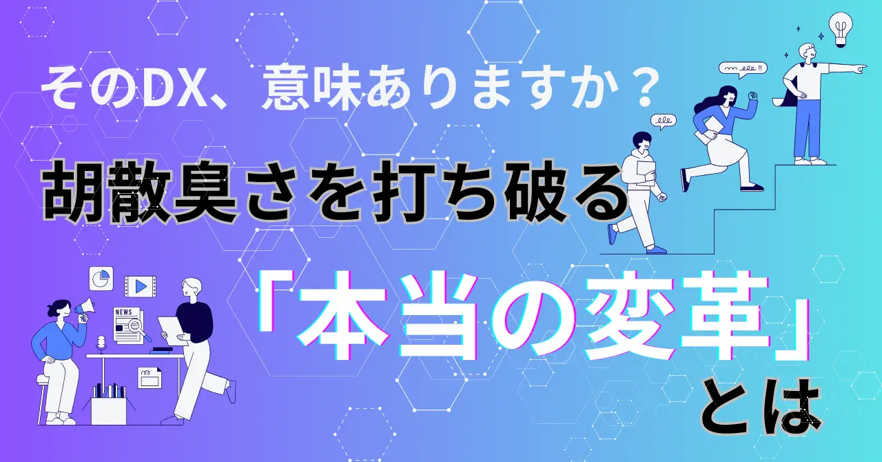 そのDX、意味ありますか?胡散臭さを打ち破る「本当の変革」とは